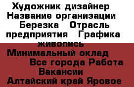 Художник-дизайнер › Название организации ­ Березка › Отрасль предприятия ­ Графика, живопись › Минимальный оклад ­ 50 000 - Все города Работа » Вакансии   . Алтайский край,Яровое г.